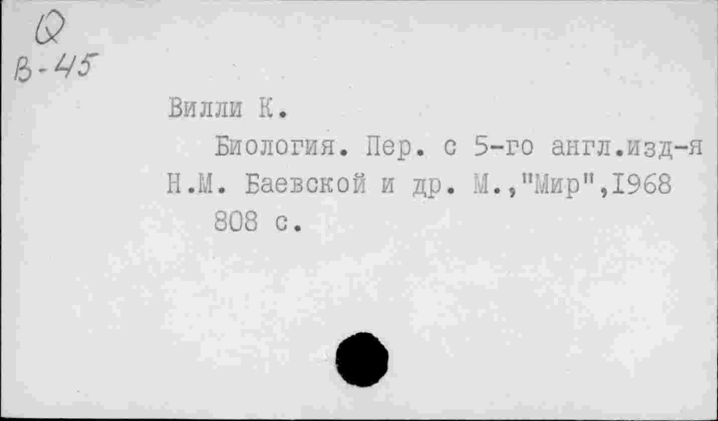 ﻿Вилли К.
Биология. Пер. с 5-го англ.изд-я Н.М. Баевской и др. М.,"Мир”,1968 808 с.